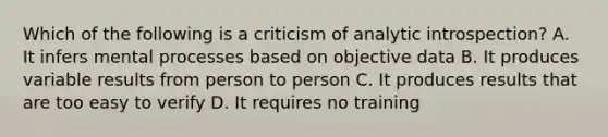 Which of the following is a criticism of analytic introspection? A. It infers mental processes based on objective data B. It produces variable results from person to person C. It produces results that are too easy to verify D. It requires no training