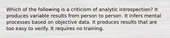 Which of the following is a criticism of analytic introspection? It produces variable results from person to person. It infers mental processes based on objective data. It produces results that are too easy to verify. It requires no training.