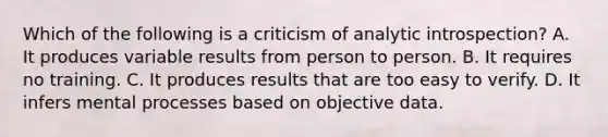 Which of the following is a criticism of analytic introspection? A. It produces variable results from person to person. B. It requires no training. C. It produces results that are too easy to verify. D. It infers mental processes based on objective data.