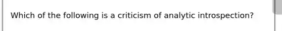 Which of the following is a criticism of analytic introspection?