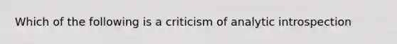 Which of the following is a criticism of analytic introspection