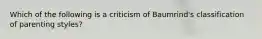 Which of the following is a criticism of Baumrind's classification of parenting styles?