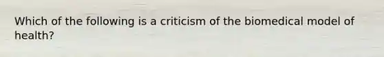 Which of the following is a criticism of the biomedical model of health?