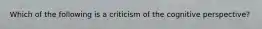 Which of the following is a criticism of the cognitive perspective?