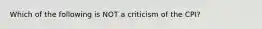 Which of the following is NOT a criticism of the CPI?