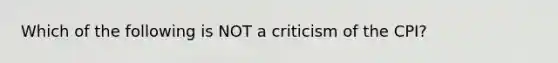 Which of the following is NOT a criticism of the CPI?