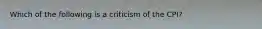 Which of the following is a criticism of the CPI?