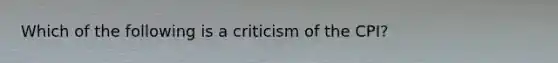 Which of the following is a criticism of the CPI?