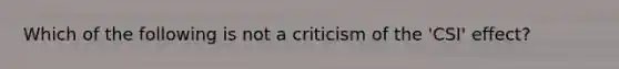 Which of the following is not a criticism of the 'CSI' effect?