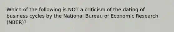 Which of the following is NOT a criticism of the dating of business cycles by the National Bureau of Economic Research (NBER)?