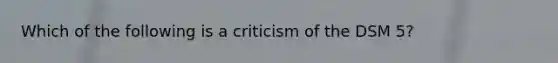 Which of the following is a criticism of the DSM 5?