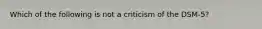 Which of the following is not a criticism of the DSM-5?