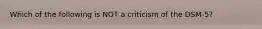 Which of the following is NOT a criticism of the DSM-5?