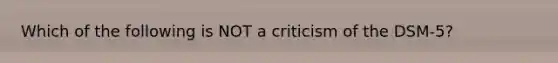 Which of the following is NOT a criticism of the DSM-5?