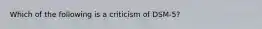 Which of the following is a criticism of DSM-5?