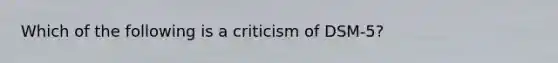 Which of the following is a criticism of DSM-5?