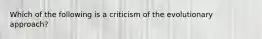 Which of the following is a criticism of the evolutionary approach?