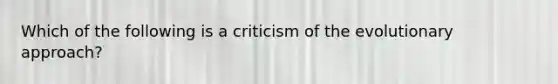 Which of the following is a criticism of the evolutionary approach?