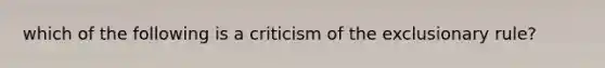 which of the following is a criticism of the exclusionary rule?