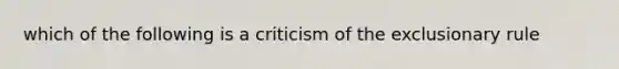 which of the following is a criticism of the exclusionary rule