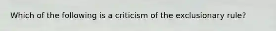 Which of the following is a criticism of <a href='https://www.questionai.com/knowledge/kiz15u9aWk-the-exclusionary-rule' class='anchor-knowledge'>the exclusionary rule</a>?