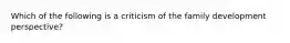 Which of the following is a criticism of the family development perspective?