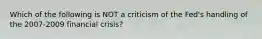 Which of the following is NOT a criticism of the Fed's handling of the 2007-2009 financial crisis?