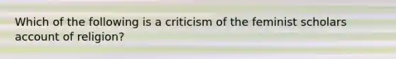 Which of the following is a criticism of the feminist scholars account of religion?