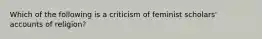 Which of the following is a criticism of feminist scholars' accounts of religion?