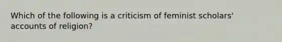 Which of the following is a criticism of feminist scholars' accounts of religion?