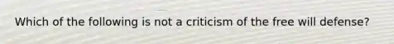 Which of the following is not a criticism of the free will defense?