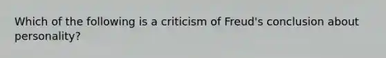 Which of the following is a criticism of Freud's conclusion about personality?