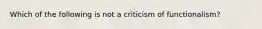 Which of the following is not a criticism of functionalism?