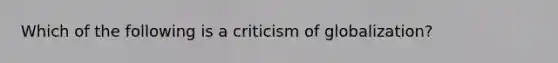 Which of the following is a criticism of globalization?