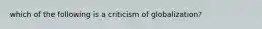 which of the following is a criticism of globalization?