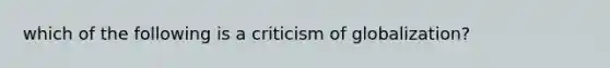 which of the following is a criticism of globalization?