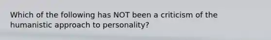 Which of the following has NOT been a criticism of the humanistic approach to personality?