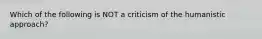 Which of the following is NOT a criticism of the humanistic approach?