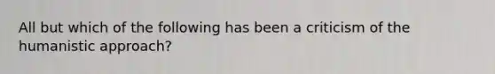 All but which of the following has been a criticism of the humanistic approach?