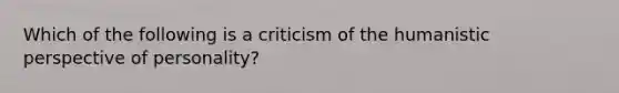 Which of the following is a criticism of the humanistic perspective of personality?