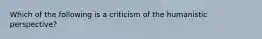 Which of the following is a criticism of the humanistic perspective?