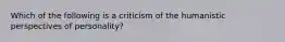 Which of the following is a criticism of the humanistic perspectives of personality?