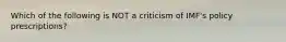 Which of the following is NOT a criticism of IMF's policy prescriptions?