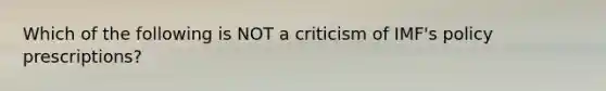 Which of the following is NOT a criticism of IMF's policy prescriptions?