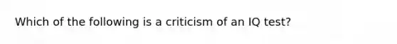 Which of the following is a criticism of an IQ test?