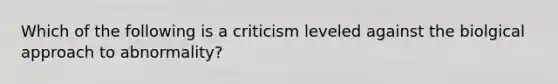 Which of the following is a criticism leveled against the biolgical approach to abnormality?