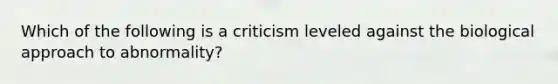 Which of the following is a criticism leveled against the biological approach to abnormality?