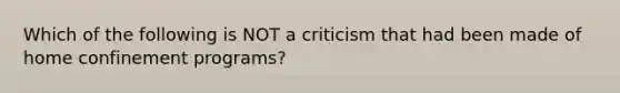 Which of the following is NOT a criticism that had been made of home confinement programs?