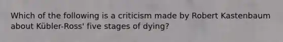 Which of the following is a criticism made by Robert Kastenbaum about Kübler-Ross' five stages of dying?