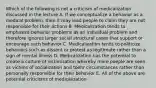 Which of the following is not a criticism of medicalization discussed in the lecture A. If we conceptualize a behavior as a medical problem, then it may lead people to claim they are not responsible for their actions B. Medicalization tends to emphasize behavior problems as an individual problem and therefore ignores larger social structural cases that support or encourage such behavior C. Medicalization tends to politicize behaviors such as dissent or protest as legitimate rather than a sign of mental illness D. Medicalization has the potential to create a culture of victimization whereby more poeple are seen as victims of socialization and toehr circumstances rather than personally responsible for their behavior E. All of the above are potential criticisms of medicalization